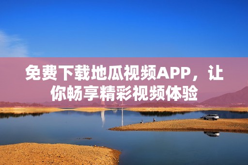 免费下载地瓜视频APP，让你畅享精彩视频体验