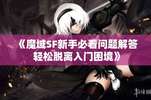 《魔域SF新手必看问题解答 轻松脱离入门困境》