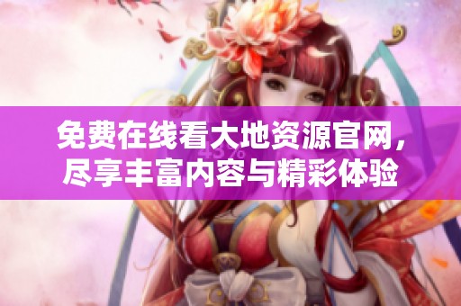 免费在线看大地资源官网，尽享丰富内容与精彩体验