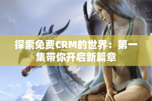 探索免费CRM的世界：第一集带你开启新篇章