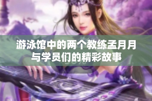 游泳馆中的两个教练孟月月与学员们的精彩故事