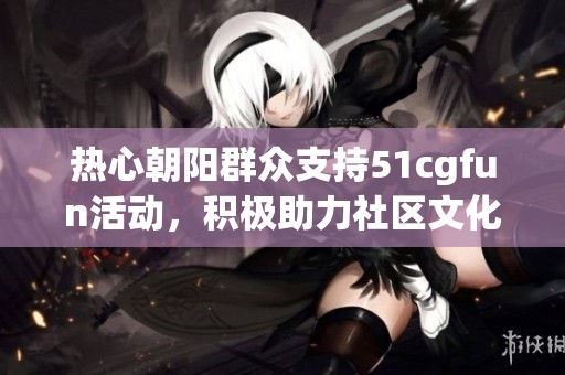 热心朝阳群众支持51cgfun活动，积极助力社区文化发展