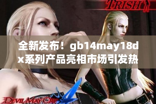 全新发布！gb14may18dx系列产品亮相市场引发热议