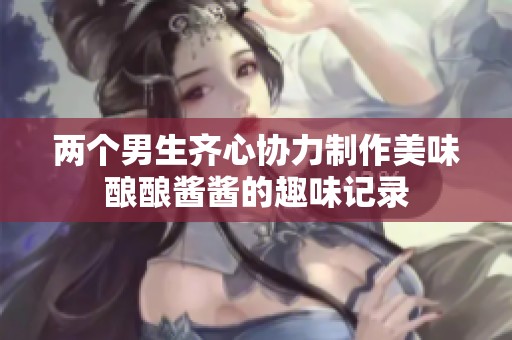 两个男生齐心协力制作美味酿酿酱酱的趣味记录