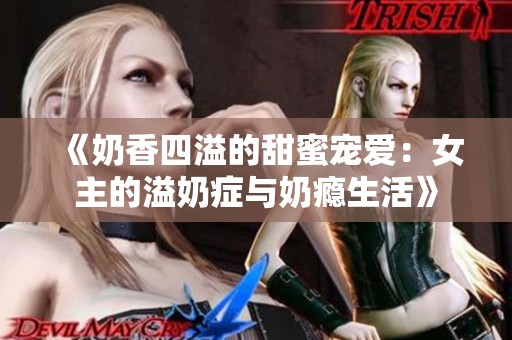 《奶香四溢的甜蜜宠爱：女主的溢奶症与奶瘾生活》
