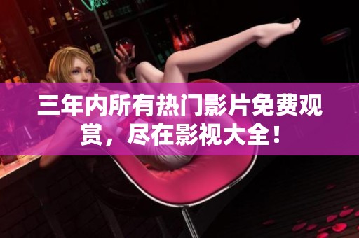 三年内所有热门影片免费观赏，尽在影视大全！