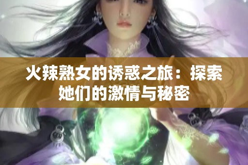 火辣熟女的诱惑之旅：探索她们的激情与秘密