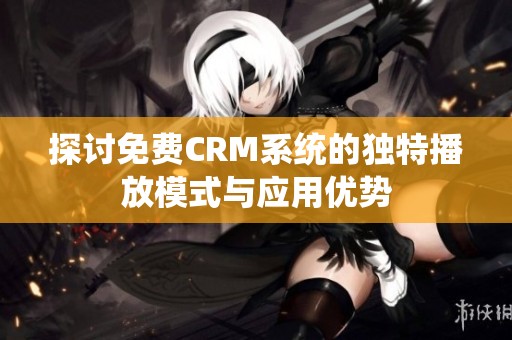 探讨免费CRM系统的独特播放模式与应用优势