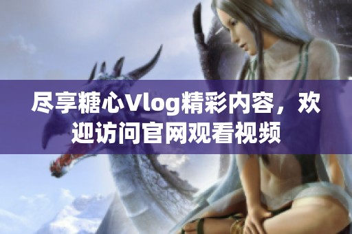 尽享糖心Vlog精彩内容，欢迎访问官网观看视频