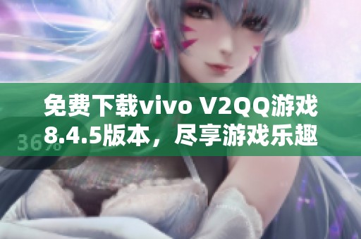 免费下载vivo V2QQ游戏8.4.5版本，尽享游戏乐趣！