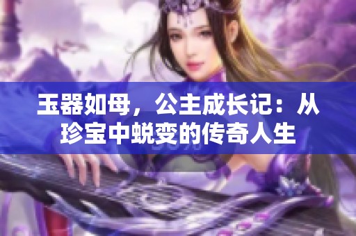 玉器如母，公主成长记：从珍宝中蜕变的传奇人生