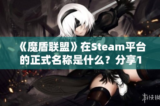 《魔盾联盟》在Steam平台的正式名称是什么？分享17173新网页面信息