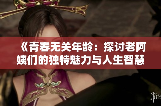 《青春无关年龄：探讨老阿姨们的独特魅力与人生智慧》