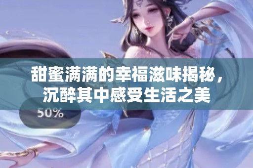 甜蜜满满的幸福滋味揭秘，沉醉其中感受生活之美