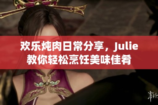 欢乐炖肉日常分享，Julie教你轻松烹饪美味佳肴