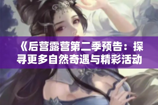 《后营露营第二季预告：探寻更多自然奇遇与精彩活动》