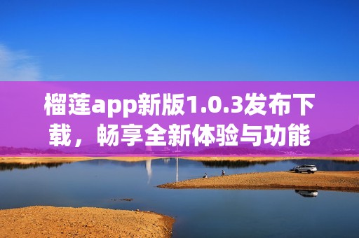 榴莲app新版1.0.3发布下载，畅享全新体验与功能