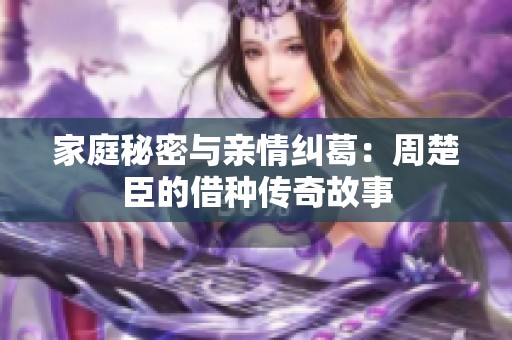 家庭秘密与亲情纠葛：周楚臣的借种传奇故事