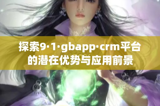 探索9·1·gbapp·crm平台的潜在优势与应用前景