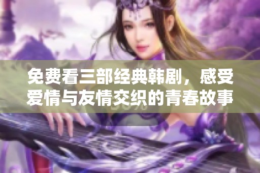 免费看三部经典韩剧，感受爱情与友情交织的青春故事