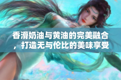香滑奶油与黄油的完美融合，打造无与伦比的美味享受
