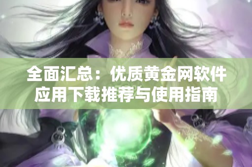 全面汇总：优质黄金网软件应用下载推荐与使用指南