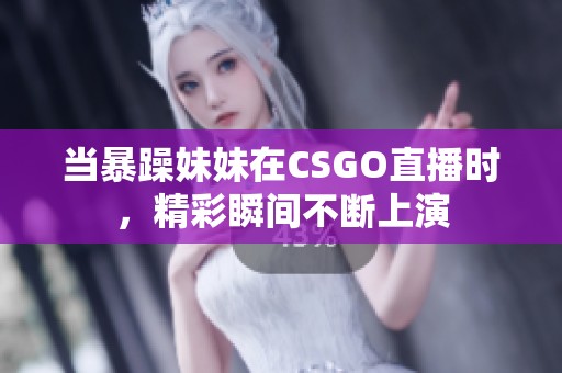 当暴躁妹妹在CSGO直播时，精彩瞬间不断上演