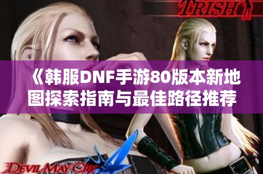 《韩服DNF手游80版本新地图探索指南与最佳路径推荐》