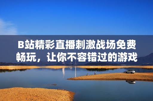 B站精彩直播刺激战场免费畅玩，让你不容错过的游戏盛宴