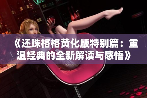 《还珠格格黄化版特别篇：重温经典的全新解读与感悟》