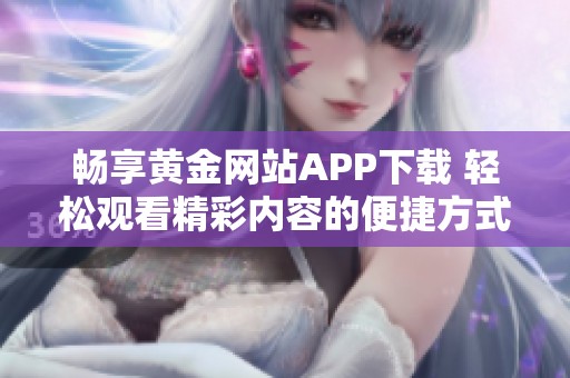 畅享黄金网站APP下载 轻松观看精彩内容的便捷方式