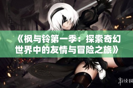 《枫与铃第一季：探索奇幻世界中的友情与冒险之旅》