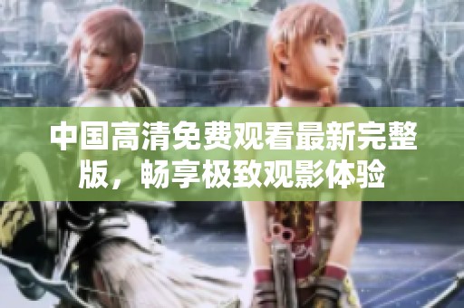 中国高清免费观看最新完整版，畅享极致观影体验