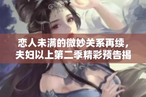 恋人未满的微妙关系再续，夫妇以上第二季精彩预告揭晓