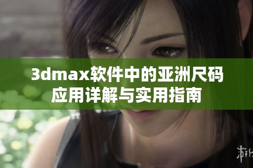 3dmax软件中的亚洲尺码应用详解与实用指南