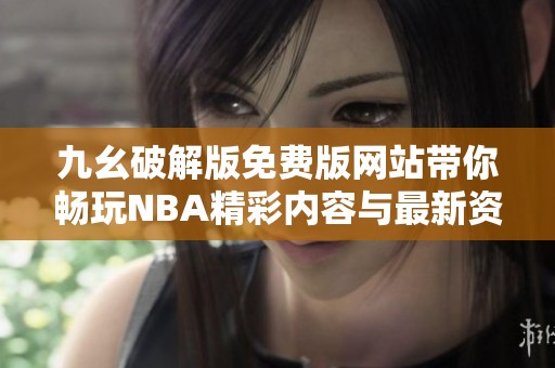 九幺破解版免费版网站带你畅玩NBA精彩内容与最新资讯
