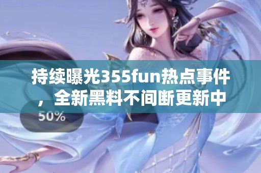 持续曝光355fun热点事件，全新黑料不间断更新中