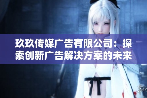 玖玖传媒广告有限公司：探索创新广告解决方案的未来之路