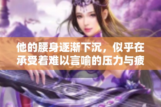 他的腰身逐渐下沉，似乎在承受着难以言喻的压力与疲惫