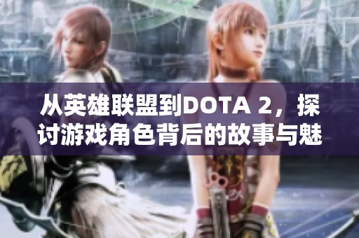 从英雄联盟到DOTA 2，探讨游戏角色背后的故事与魅力