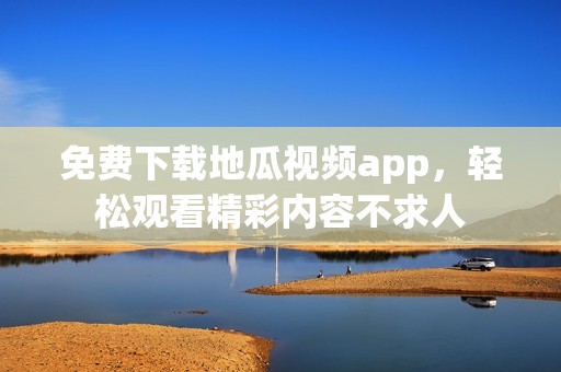 免费下载地瓜视频app，轻松观看精彩内容不求人