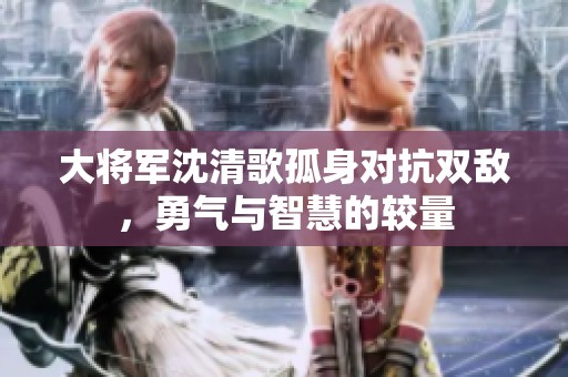 大将军沈清歌孤身对抗双敌，勇气与智慧的较量