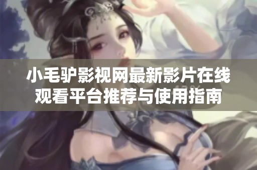 小毛驴影视网最新影片在线观看平台推荐与使用指南