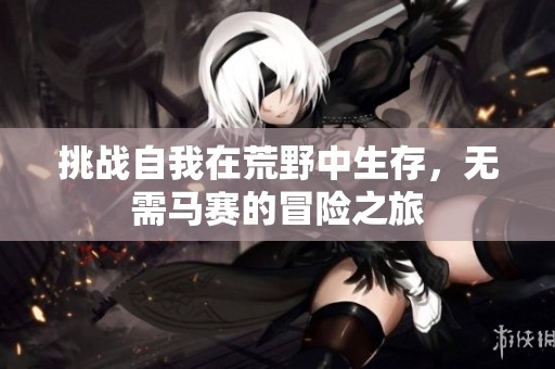 挑战自我在荒野中生存，无需马赛的冒险之旅