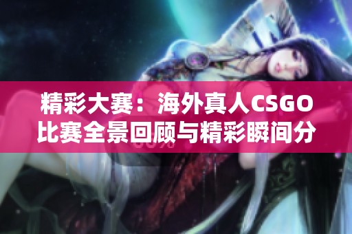 精彩大赛：海外真人CSGO比赛全景回顾与精彩瞬间分享