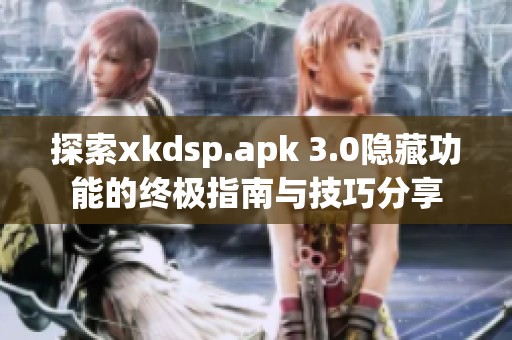 探索xkdsp.apk 3.0隐藏功能的终极指南与技巧分享