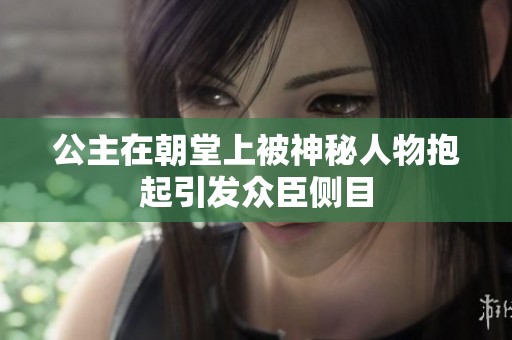 公主在朝堂上被神秘人物抱起引发众臣侧目