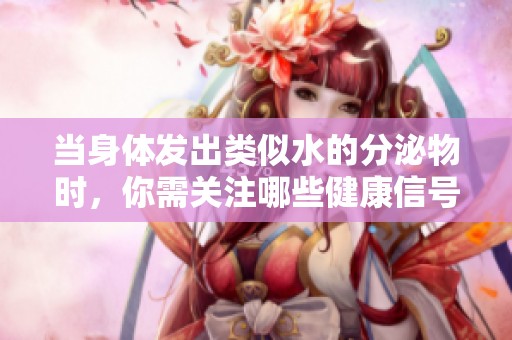 当身体发出类似水的分泌物时，你需关注哪些健康信号