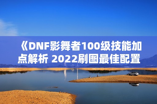 《DNF影舞者100级技能加点解析 2022刷图最佳配置推荐》