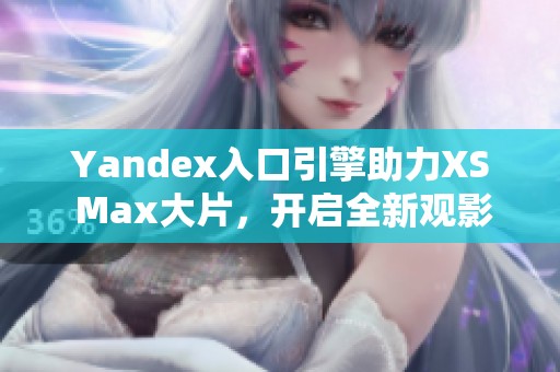 Yandex入口引擎助力XS Max大片，开启全新观影体验